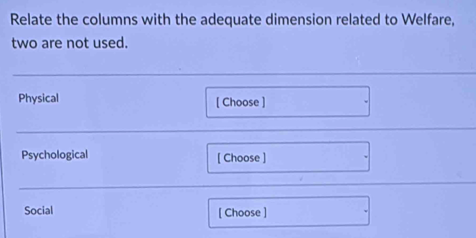 Relate the columns with the adequate dimension related to Welfare, 
two are not used. 
Physical [ Choose ] 
Psychological [ Choose ] 
Social [ Choose ]