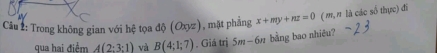 Cầu 2: Trong không gian với hệ tọa dphi (Oxyz) mặt phẳng x+my+nz=0 ( m, n là các số thực) đi 
qua hai điểm A(2:3:1) và B(4;1;7). Giá trị 5m-6n bằng bao nhiêu?