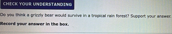 CHECK YOUR UNDERSTANDING 
Do you think a grizzly bear would survive in a tropical rain forest? Support your answer. 
Record your answer in the box.