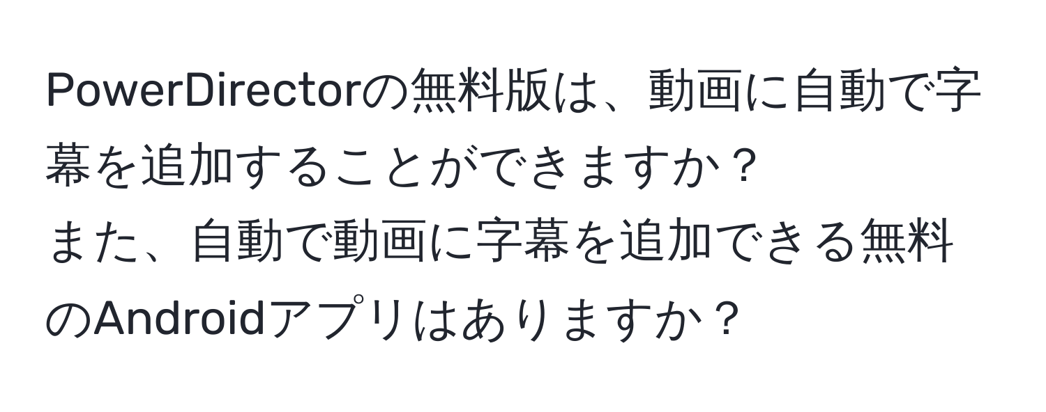 PowerDirectorの無料版は、動画に自動で字幕を追加することができますか？  
また、自動で動画に字幕を追加できる無料のAndroidアプリはありますか？