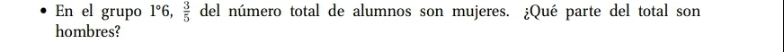 En el grupo 1°6,  3/5  del número total de alumnos son mujeres. ¿Qué parte del total son 
hombres?