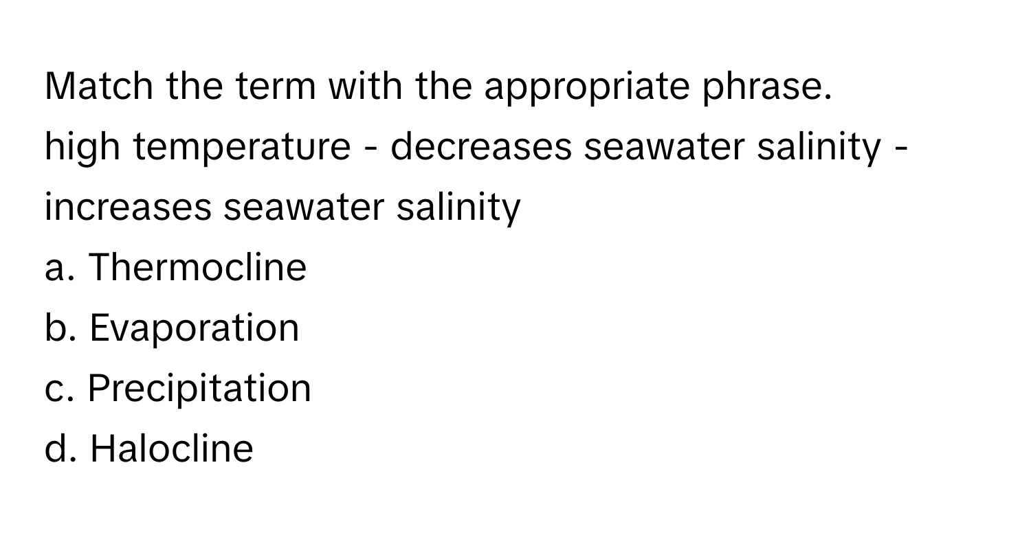 Match the term with the appropriate phrase.

high temperature - decreases seawater salinity - increases seawater salinity

a. Thermocline
b. Evaporation
c. Precipitation
d. Halocline