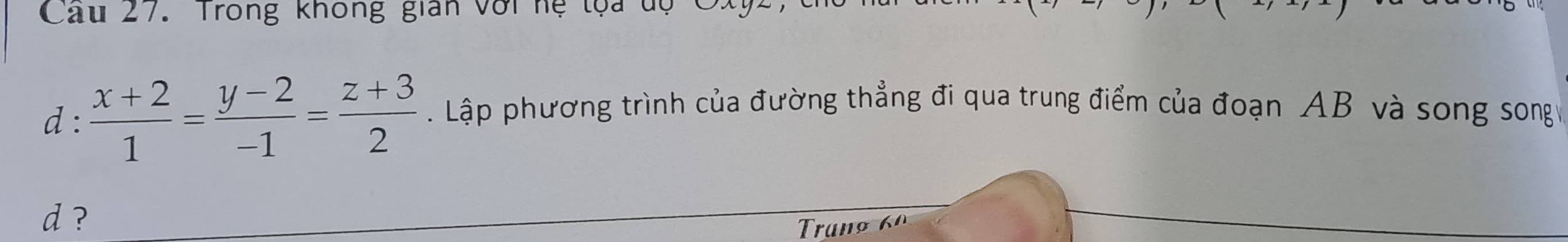 Cầu 27. Trong không gian với hệ tọa tộ C 
d :  (x+2)/1 = (y-2)/-1 = (z+3)/2  Lập phương trình của đường thẳng đi qua trung điểm của đoạn AB và song song 
d ?