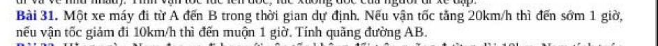 Một xe máy đi từ A đến B trong thời gian dự định. Nếu vận tốc tăng 20km/h thì đến sớm 1 giờ, 
nếu vận tốc giảm đi 10km/h thì đến muộn 1 giờ. Tính quãng đường AB.