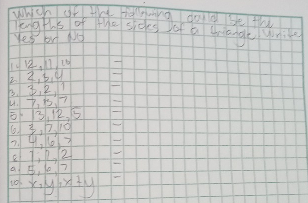 Which of te falgng doud se thi 
Engths of the sides of a triangenico 
Yes bu No
1412, 11 10 
2. 2, 3. 4
B. 3, 2, 
4. 7, 75, 7
13, 12, 5
63, 7, 10
7. 41, 60) 7
87 P, 2
a , 10 ? -
10 xiyity