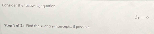 Consider the following equation.
3y=6
Step 1 of 2 : Find the x - and y-intercepts, if possible.