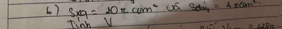 s* 9=toπ ccm^2 uū Sday =4π ccm^2. 
Tinh V
=128π