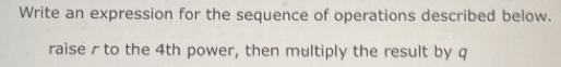 Write an expression for the sequence of operations described below. 
raise r to the 4th power, then multiply the result by q