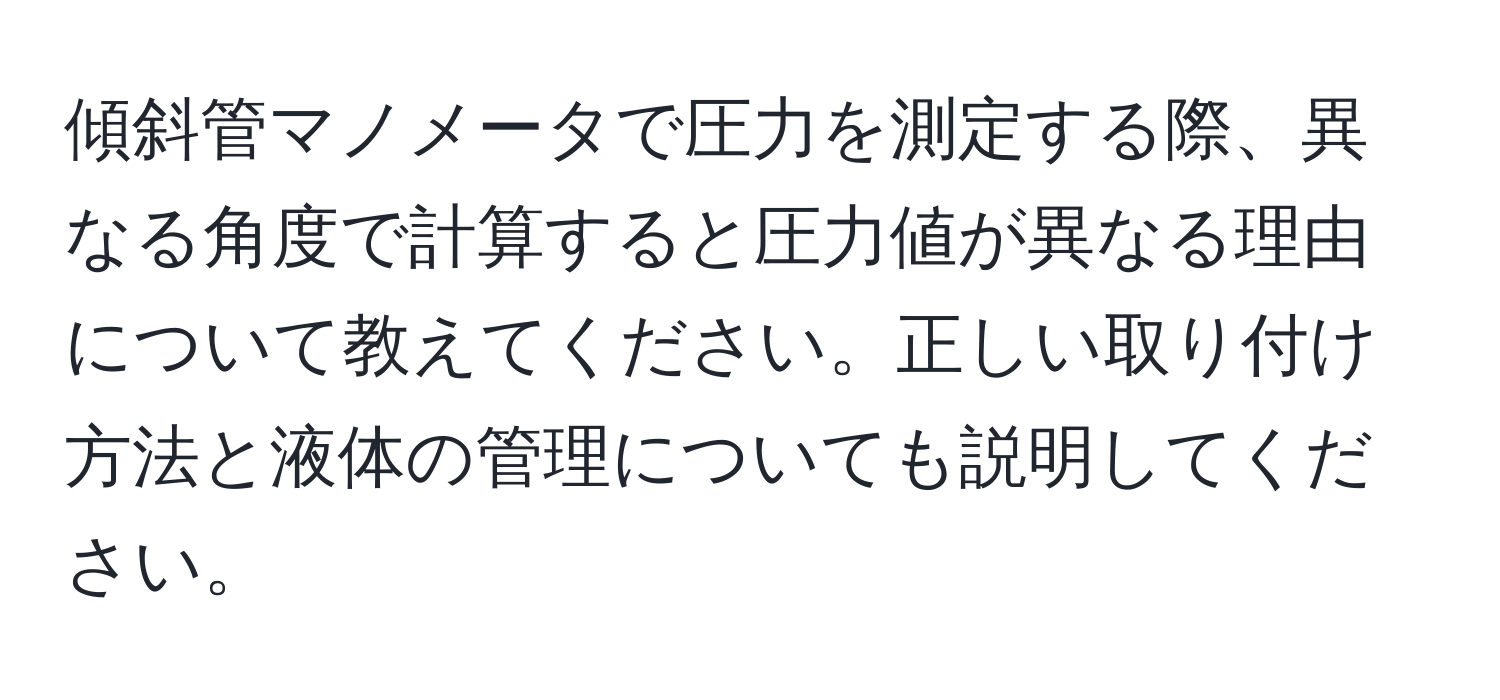 傾斜管マノメータで圧力を測定する際、異なる角度で計算すると圧力値が異なる理由について教えてください。正しい取り付け方法と液体の管理についても説明してください。