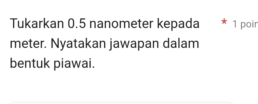 Tukarkan 0.5 nanometer kepada * 1 poin
meter. Nyatakan jawapan dalam 
bentuk piawai.