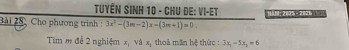 Tuyến Sinh 10 - Chu de: VI-Et 
Năm: 2025 - 2026 
Bài 28, Cho phương trình : 3x^2-(3m-2)x-(3m+1)=0. 
Tìm m đề 2 nghiệm x_1 và x_2 thoả mãn hệ thức : 3x_1-5x_2=6