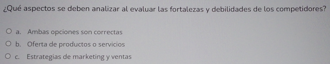 ¿Qué aspectos se deben analizar al evaluar las fortalezas y debilidades de los competidores?
a. Ambas opciones son correctas
b. Oferta de productos o servicios
c. Estrategias de marketing y ventas