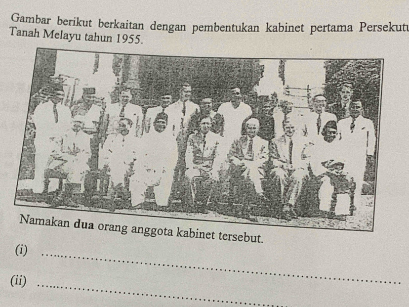 Gambar berikut berkaitan dengan pembentukan kabinet pertama Persekut 
Tanah Melayu tahun 1955. 
Namakan dua orang anggota kabinet tersebut. 
(i)_ 
(ii)_