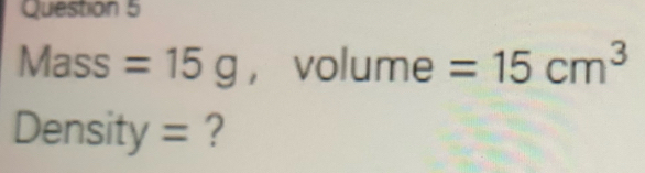 Mass =15g ， volume =15cm^3
Density = ?