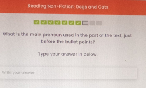 Reading Non-Fiction: Dogs and Cats 
~~~~~~ 
What is the main pronoun used in the part of the text, just 
before the bullet points? 
Type your answer in below. 
Write your answer