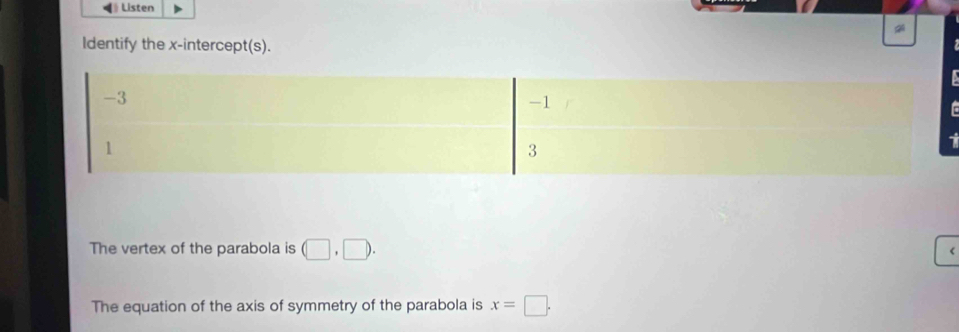 Listen 
ldentify the x-intercept(s). 
r 
1 
The vertex of the parabola is (□ ,□ ). 
The equation of the axis of symmetry of the parabola is x=□.