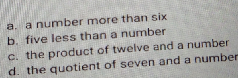 a. a number more than six
b. five less than a number
c. the product of twelve and a number
d. the quotient of seven and a number