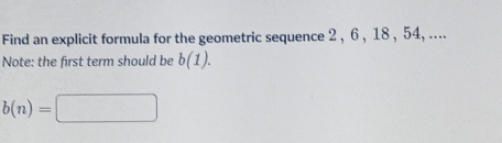 Find an explicit formula for the geometric sequence 2 , 6 , 18 , 54, .... 
Note: the first term should be b(1).
b(n)=□