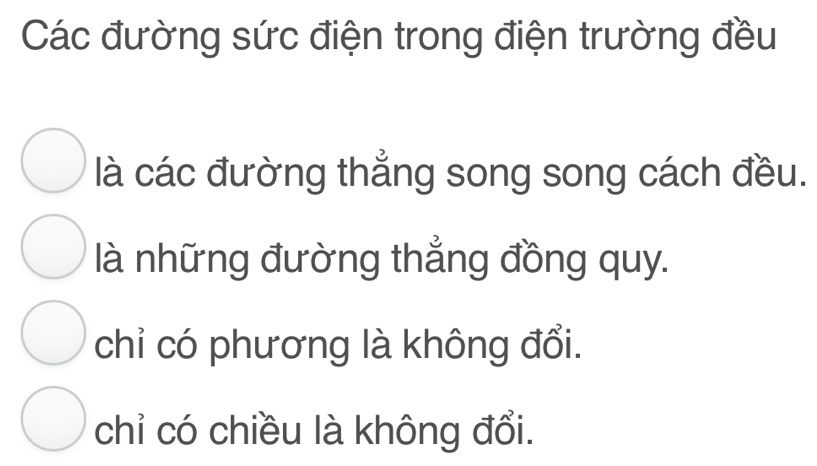 Các đường sức điện trong điện trường đều
là các đường thẳng song song cách đều.
là những đường thẳng đồng quy.
chỉ có phương là không đổi.
chỉ có chiều là không đổi.