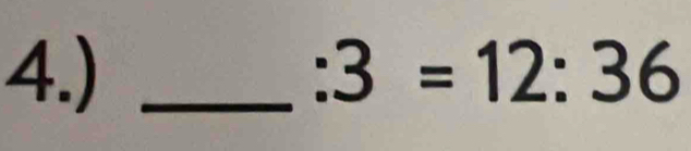 4.) _ :3=12:36