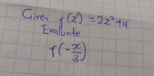 Given f(z)=2z^2+4
Evalucte
f(- x/3 )