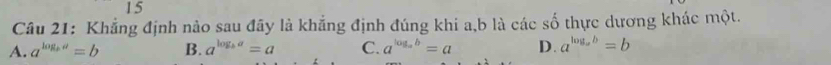 Khẳng định nào sau đãy là khắng định đúng khi a, b là các số thực dương khác một.
A. a^(log _b)a=b B. a^(log _b)a=a C. a^(log _a)b=a D. a^(log _a)b=b