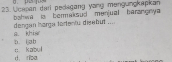 penjua
23. Ucapan dari pedagang yang mengungkapkan
bahwa ia bermaksud menjual barangnya
dengan harga tertentu disebut ....
a. khiar
b. ijab
c. kabul
dà riba