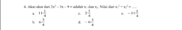 Akar-akar dari 2x^2-3x-9= a dalah x_1 dan x_2. Nilai dari x_1^(2+x_2^2= _
a. 11frac 1)4 c. 2 1/4  c. -11 1/4 
b. 6 3/4  -6 3/4 
d.