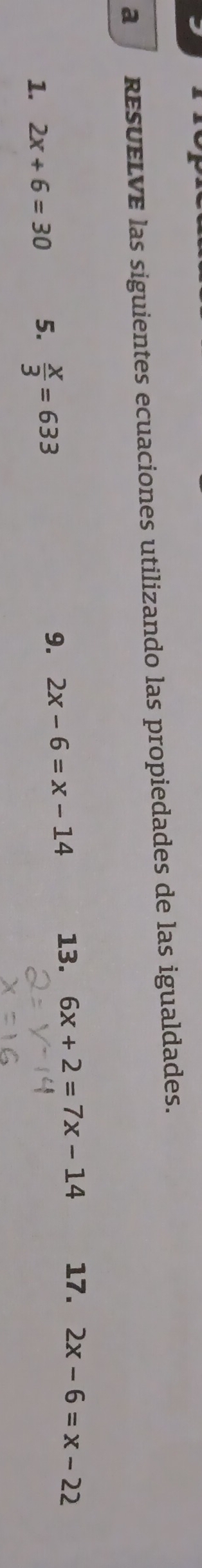 a REsUELVE las siguientes ecuaciones utilizando las propiedades de las igualdades. 
9. 2x-6=x-14 13. 6x+2=7x-14 17. 
1. 2x+6=30 5.  x/3 =633 2x-6=x-22