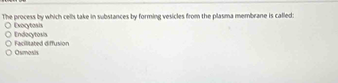 The process by which cells take in substances by forming vesicles from the plasma membrane is called:
Exocytosis
Endocytosis
Facilitated diffusion
Osmosis