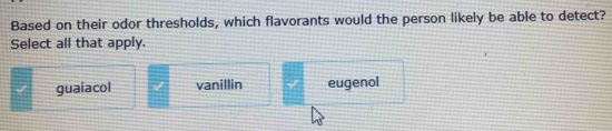 Based on their odor thresholds, which flavorants would the person likely be able to detect?
Select all that apply.
guaiacol vanillin eugenol