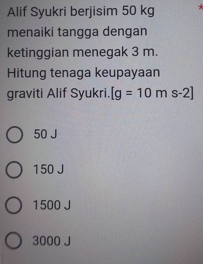 Alif Syukri berjisim 50 kg
*
menaiki tangga dengan
ketinggian menegak 3 m.
Hitung tenaga keupayaan
graviti Alif Syukri. [g=10ms-2]
50 J
150 J
1500 J
3000