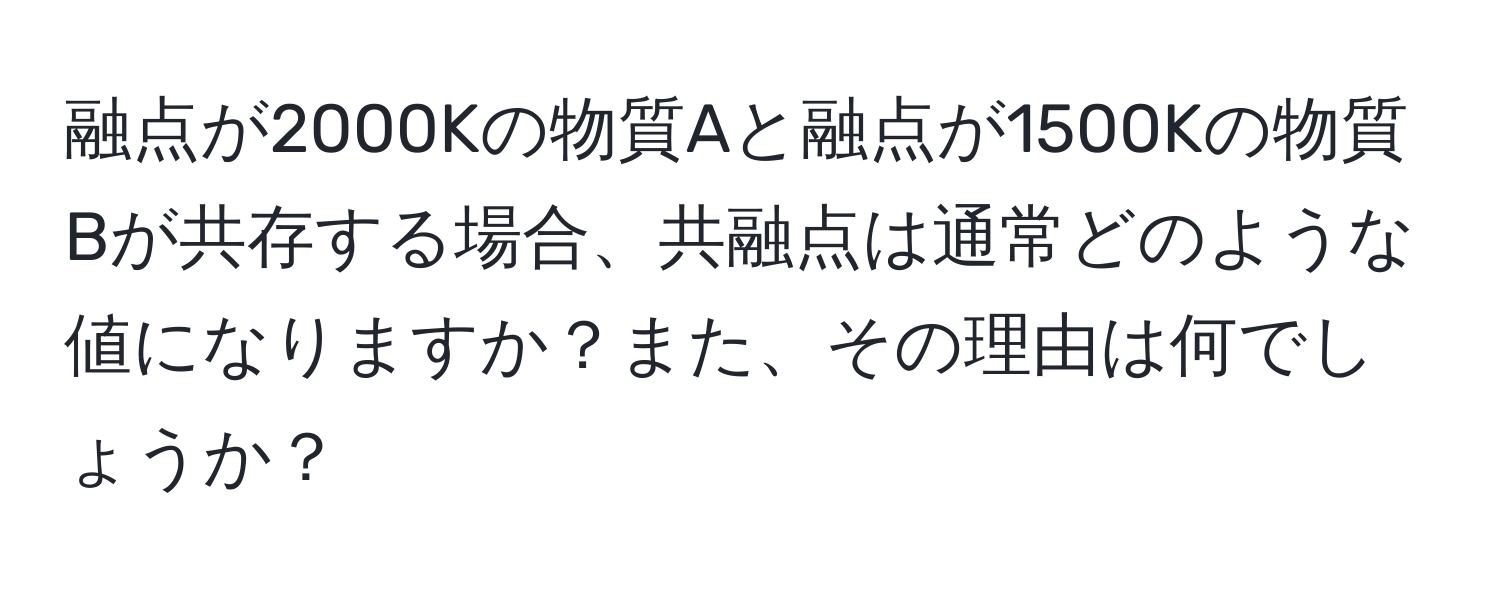 融点が2000Kの物質Aと融点が1500Kの物質Bが共存する場合、共融点は通常どのような値になりますか？また、その理由は何でしょうか？