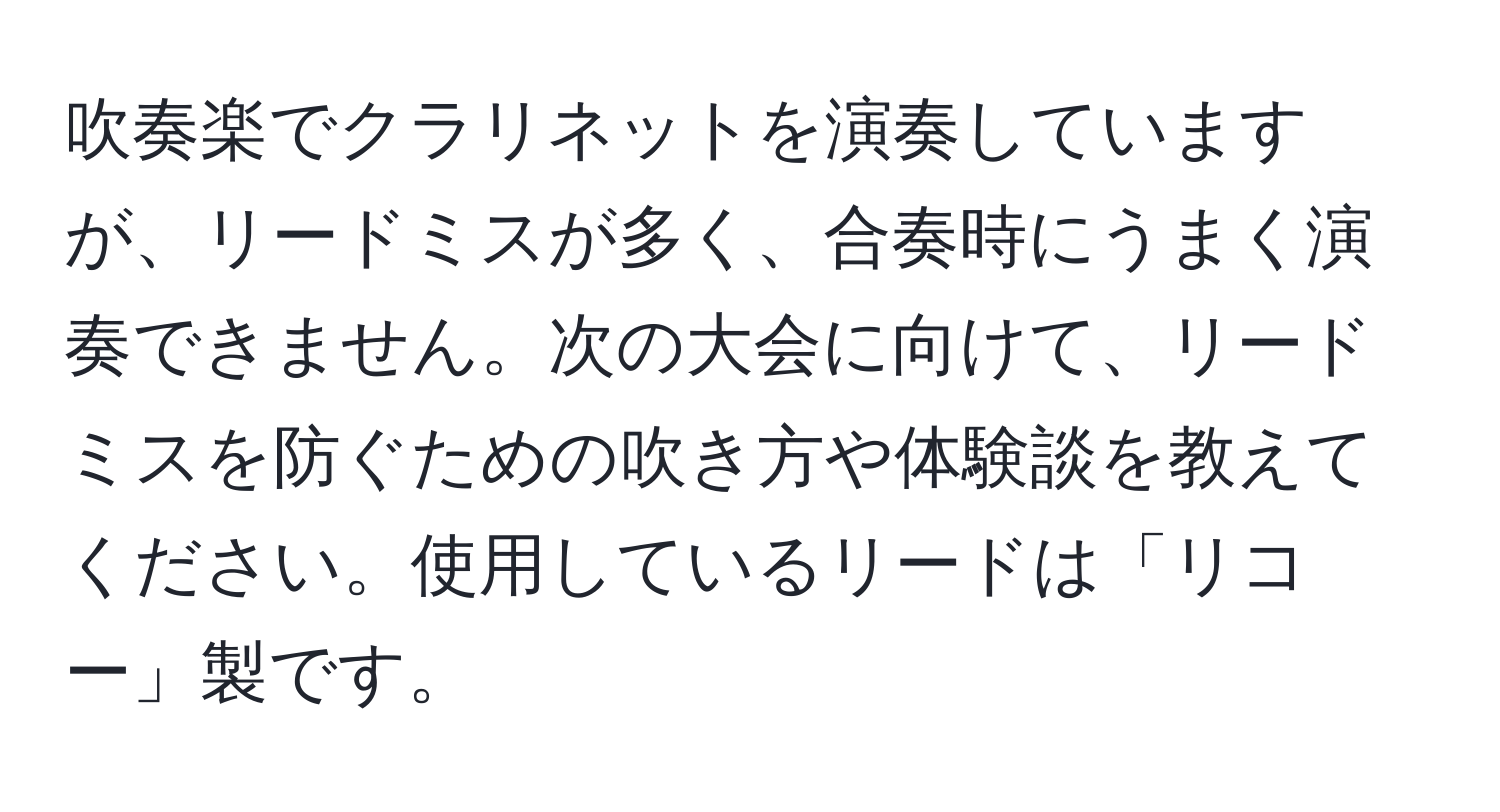 吹奏楽でクラリネットを演奏していますが、リードミスが多く、合奏時にうまく演奏できません。次の大会に向けて、リードミスを防ぐための吹き方や体験談を教えてください。使用しているリードは「リコー」製です。