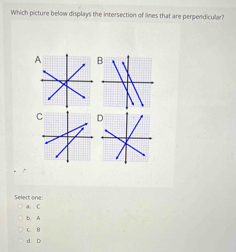 Which picture below displays the intersection of lines that are perpendicular?
A
B
Select one:
a. C
b. A
C. B
d. D