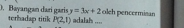 Bayangan dari garis y=3x+2 oleh pencerminan 
terhadap titik P(2,1) adalah ....