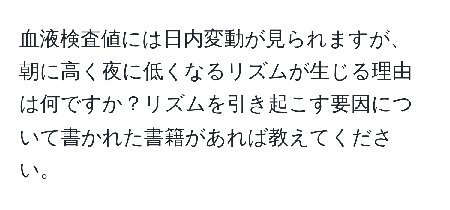 血液検査値には日内変動が見られますが、朝に高く夜に低くなるリズムが生じる理由は何ですか？リズムを引き起こす要因について書かれた書籍があれば教えてください。