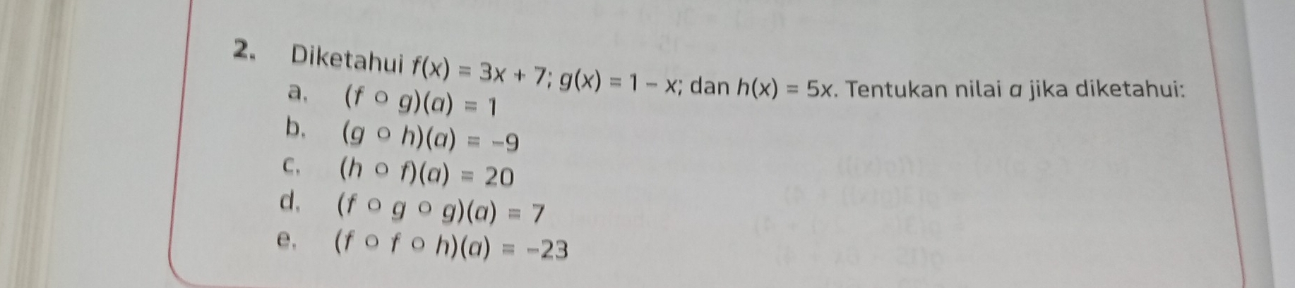 Diketahui f(x)=3x+7; g(x)=1-x; dan h(x)=5x. Tentukan nilai α jika diketahui:
a, (fcirc g)(a)=1
b. (gcirc h)(a)=-9
C. (hcirc f)(a)=20
d. (fcirc gcirc g)(a)=7
e. (fcirc fcirc h)(a)=-23