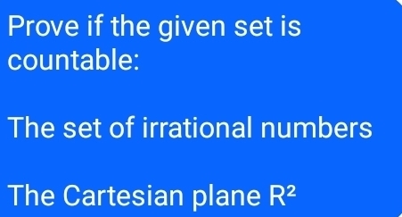 Prove if the given set is 
countable: 
The set of irrational numbers 
The Cartesian plane R^2