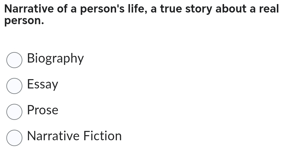 Narrative of a person's life, a true story about a real
person.
Biography
Essay
Prose
Narrative Fiction