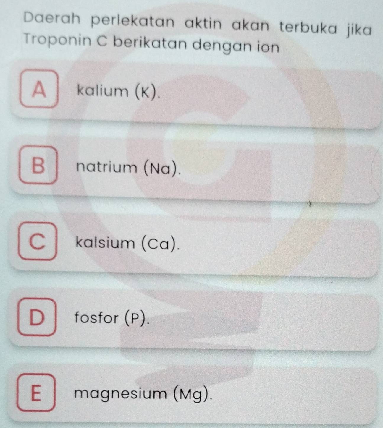 Daerah perlekatan aktin akan terbuka jika
Troponin C berikatan dengan ion
A İkalium (K).
B natrium (Na).
C kalsium (Ca).
D fosfor (P).
E magnesium (Mg).