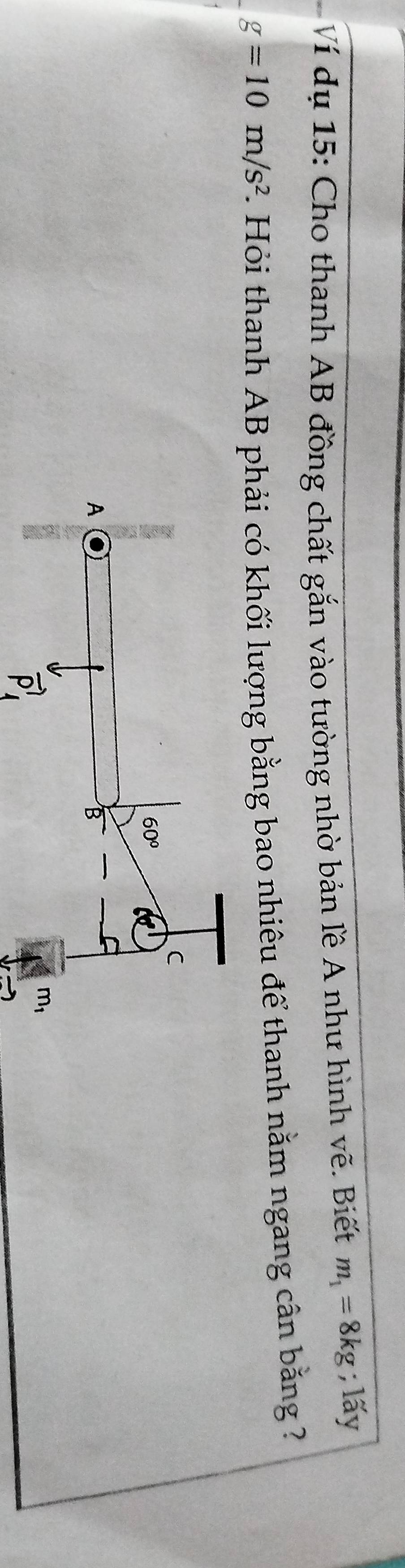 Ví dụ 15: Cho thanh AB đồng chất gắn vào tường nhờ bản lề A như hình vẽ. Biết m_1=8kg; lấy
g=10m/s^2 F. Hỏi thanh AB phải có khối lượng bằng bao nhiêu để thanh nằm ngang cân bằng
vector P_4