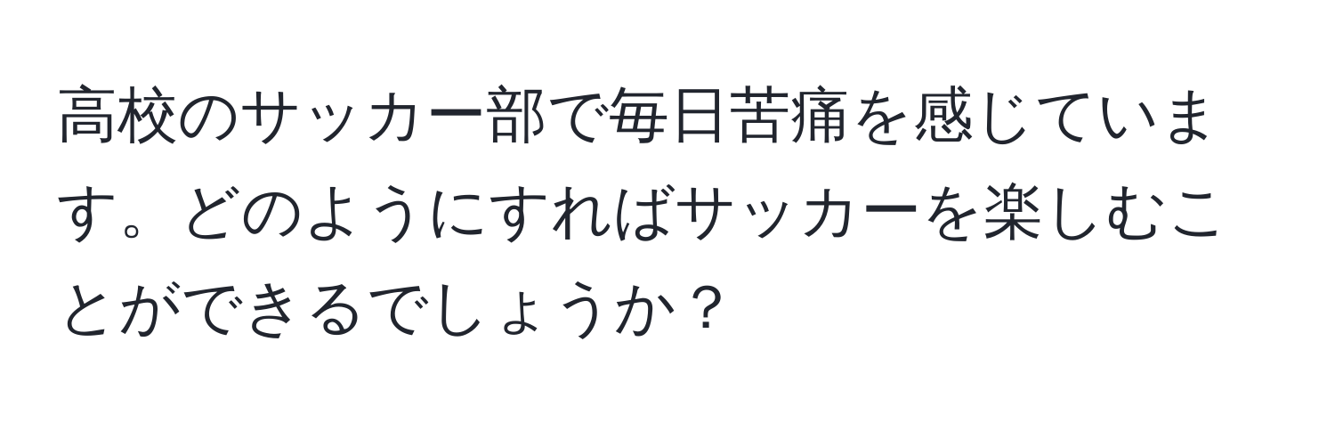 高校のサッカー部で毎日苦痛を感じています。どのようにすればサッカーを楽しむことができるでしょうか？