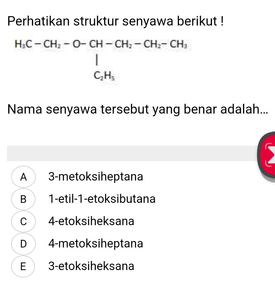 Perhatikan struktur senyawa berikut !
beginarrayr H_3C-CH_2-O-CH-CH_2-CH_2-CH_3 | C_2H_5endarray
Nama senyawa tersebut yang benar adalah...
A 3 -metoksiheptana
B 1-etil-1-etoksibutana
C 4 -etoksiheksana
D 4 -metoksiheptana
E 3 -etoksiheksana