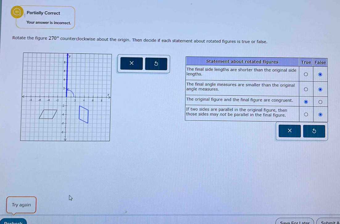 Partially Correct 
Your answer is incorrect. 
Rotate the figure 270° counterclockwise about the origin. Then decide if each statement about rotated figures is true or false. 
5 


× 
Try again 
Dachacl Submit /