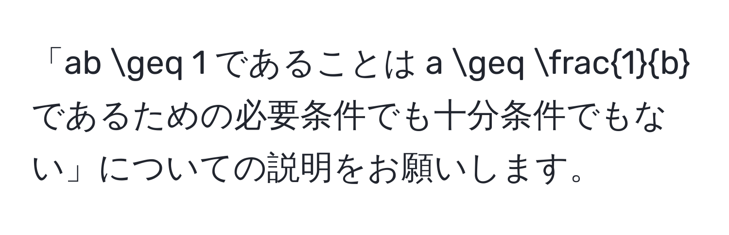 「ab ≥ 1 であることは a ≥  1/b  であるための必要条件でも十分条件でもない」についての説明をお願いします。