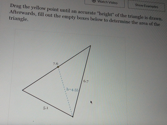 Watch Video Show Examples
Drag the yellow point until an accurate "height" of the triangle is drawn.
Afterwards, fill out the empty boxes below to determine the area of the
triangle.