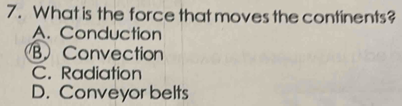 What is the force that moves the continents?
A. Conduction
B Convection
C. Radiation
D. Conveyor belts