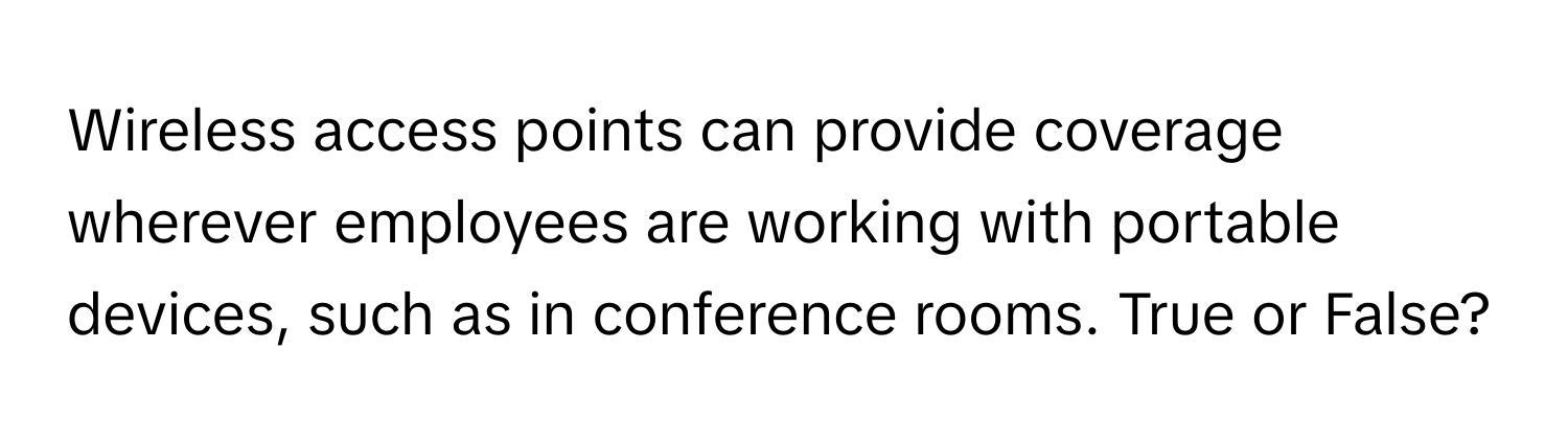 Wireless access points can provide coverage wherever employees are working with portable devices, such as in conference rooms. True or False?