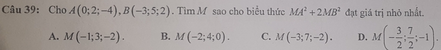 Cho A(0;2;-4), B(-3;5;2). Tìm M sao cho biểu thức MA^2+2MB^2 đạt giá trị nhỏ nhất.
A. M(-1;3;-2). B. M(-2;4;0). C. M(-3;7;-2). D. M(- 3/2 ; 7/2 ;-1).